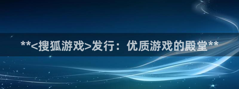 新航娱乐app手机版官网下载：**<搜狐游戏>发行：优质游戏的殿堂**