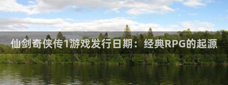 新航娱乐探索无限撼底空间：仙剑奇侠传1游戏发行日期：经典RPG的起源