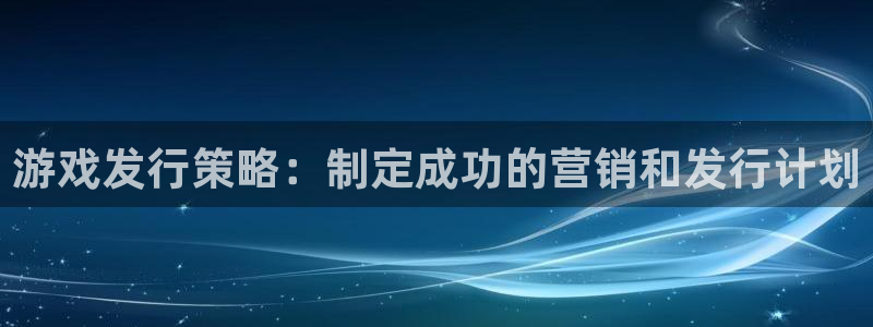 新航娱乐扣款7IIII处罚规定：游戏发行策略：制定成功的营销和发行计划